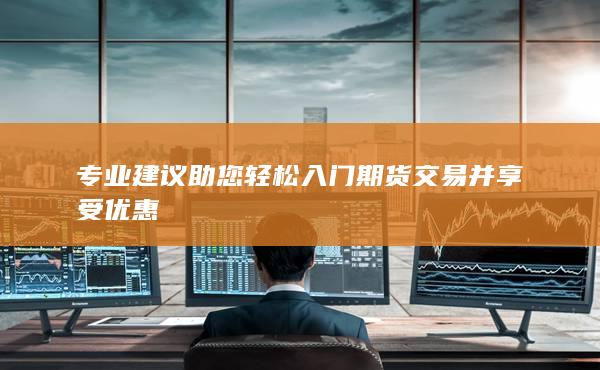 專業建議助您輕松入門期貨交易并享受優惠