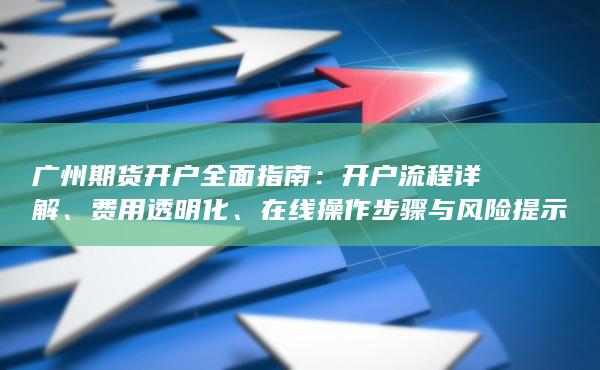 廣州期貨開戶全面指南：開戶流程詳解、費用透明化、在線操作步驟與風險提示