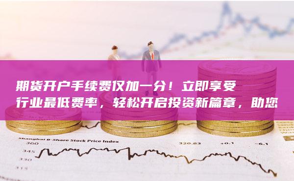 期貨開戶手續費僅加一分！立即享受行業最低費率，輕松開啟投資新篇章，助您高效投資、