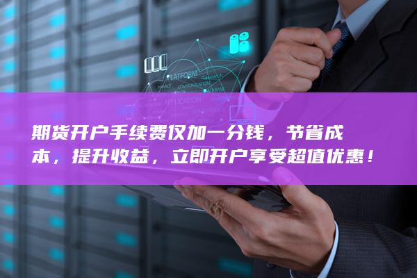 期貨開戶手續費僅加一分錢，節省成本，提升收益，立即開戶享受超值優惠！